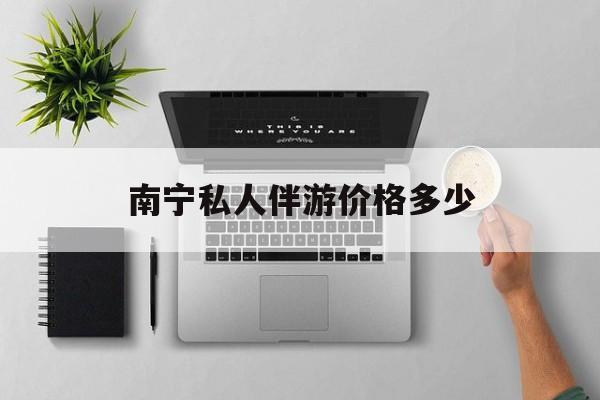 茉莉伴游伴游天下全国联盟最新资讯（谁能告诉我哪里有宁津南宁私人伴游价格多少？）