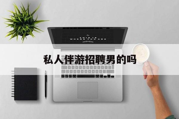 男私人伴游一个月多少钱最新资讯（谁能告诉我哪里有宁津私人伴游招聘男的吗？）