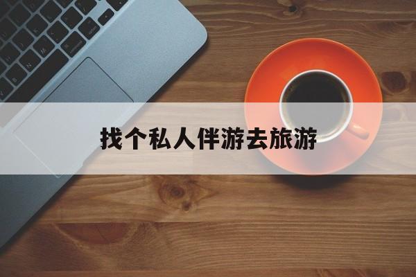 宁津吃鸡陪玩多少一个小时最新资讯（谁能告诉我哪里有宁津找个私人伴游去旅游？）